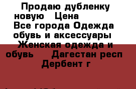 Продаю дубленку новую › Цена ­ 33 000 - Все города Одежда, обувь и аксессуары » Женская одежда и обувь   . Дагестан респ.,Дербент г.